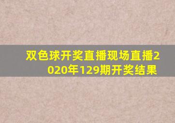 双色球开奖直播现场直播2020年129期开奖结果