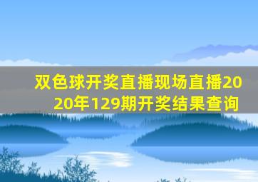 双色球开奖直播现场直播2020年129期开奖结果查询