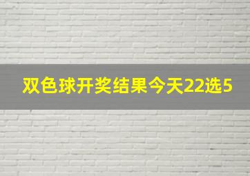 双色球开奖结果今天22选5