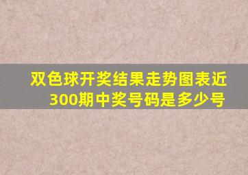 双色球开奖结果走势图表近300期中奖号码是多少号