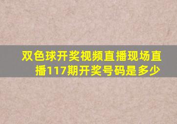 双色球开奖视频直播现场直播117期开奖号码是多少