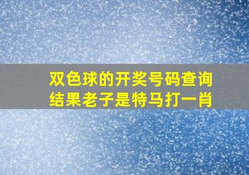 双色球的开奖号码查询结果老子是特马打一肖