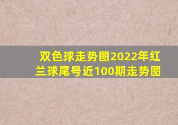 双色球走势图2022年红兰球尾号近100期走势图