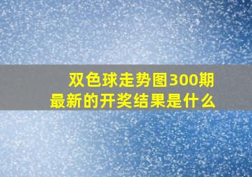 双色球走势图300期最新的开奖结果是什么