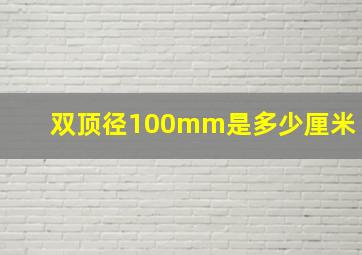 双顶径100mm是多少厘米