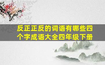 反正正反的词语有哪些四个字成语大全四年级下册