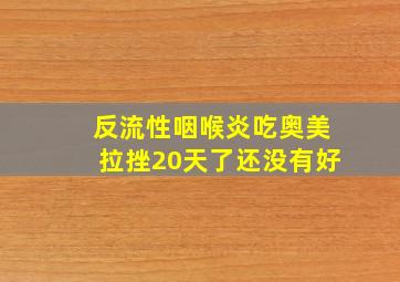 反流性咽喉炎吃奥美拉挫20天了还没有好