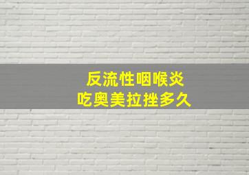 反流性咽喉炎吃奥美拉挫多久