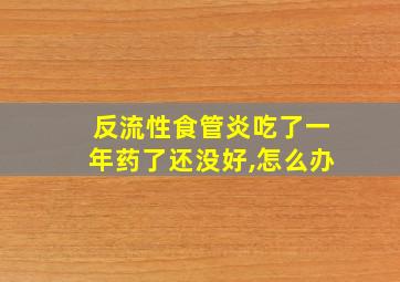 反流性食管炎吃了一年药了还没好,怎么办