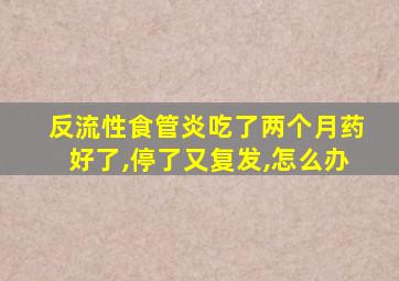 反流性食管炎吃了两个月药好了,停了又复发,怎么办