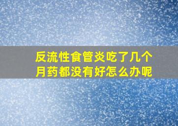 反流性食管炎吃了几个月药都没有好怎么办呢