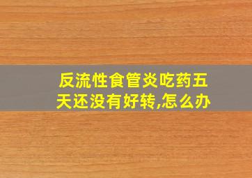 反流性食管炎吃药五天还没有好转,怎么办