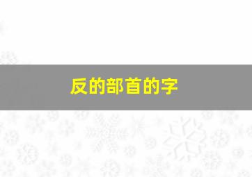 反的部首的字