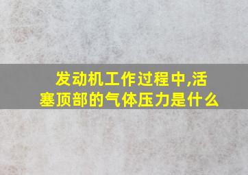 发动机工作过程中,活塞顶部的气体压力是什么