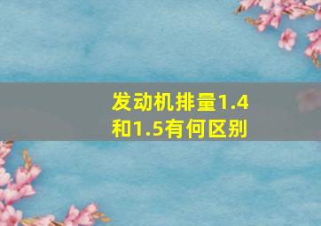 发动机排量1.4和1.5有何区别