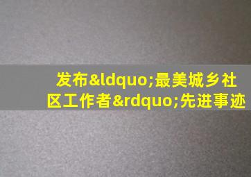 发布“最美城乡社区工作者”先进事迹