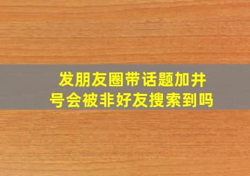 发朋友圈带话题加井号会被非好友搜索到吗