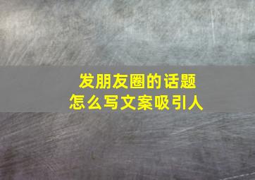 发朋友圈的话题怎么写文案吸引人