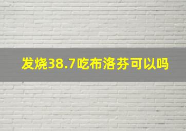 发烧38.7吃布洛芬可以吗