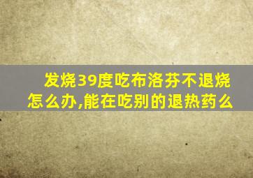 发烧39度吃布洛芬不退烧怎么办,能在吃别的退热药么