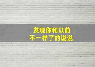 发现你和以前不一样了的说说