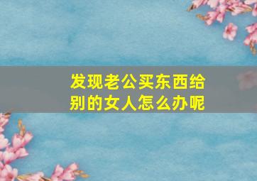 发现老公买东西给别的女人怎么办呢