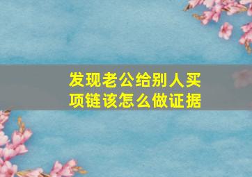 发现老公给别人买项链该怎么做证据