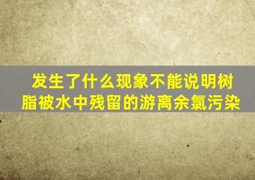 发生了什么现象不能说明树脂被水中残留的游离余氯污染