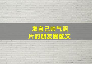 发自己帅气照片的朋友圈配文