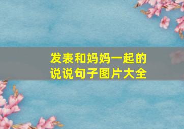 发表和妈妈一起的说说句子图片大全