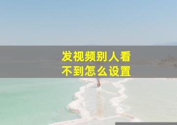 发视频别人看不到怎么设置