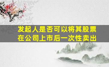 发起人是否可以将其股票在公司上市后一次性卖出