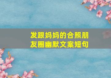 发跟妈妈的合照朋友圈幽默文案短句