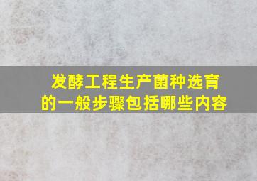 发酵工程生产菌种选育的一般步骤包括哪些内容