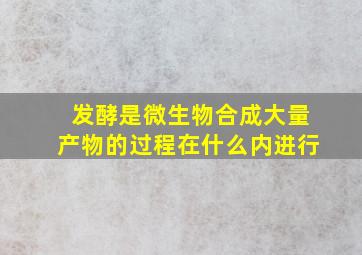 发酵是微生物合成大量产物的过程在什么内进行