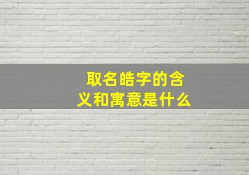 取名皓字的含义和寓意是什么