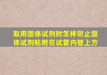 取用固体试剂时怎样防止固体试剂粘附在试管内壁上方