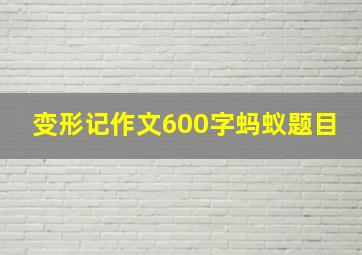 变形记作文600字蚂蚁题目