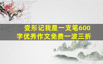 变形记我是一支笔600字优秀作文免费一波三折