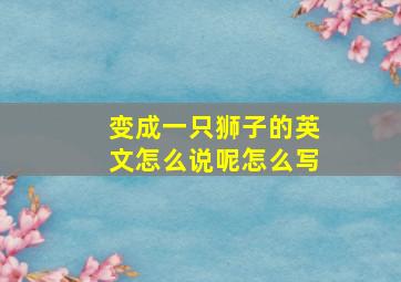 变成一只狮子的英文怎么说呢怎么写