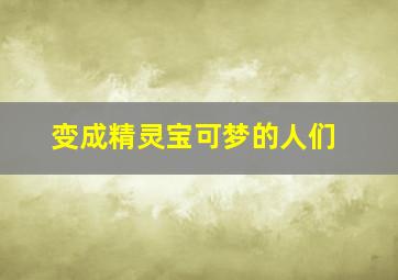 变成精灵宝可梦的人们