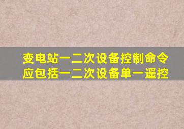 变电站一二次设备控制命令应包括一二次设备单一遥控