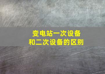 变电站一次设备和二次设备的区别