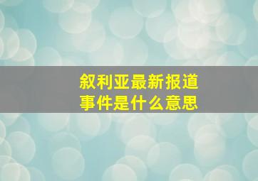 叙利亚最新报道事件是什么意思