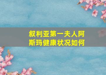 叙利亚第一夫人阿斯玛健康状况如何