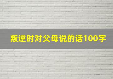 叛逆时对父母说的话100字