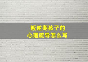 叛逆期孩子的心理疏导怎么写