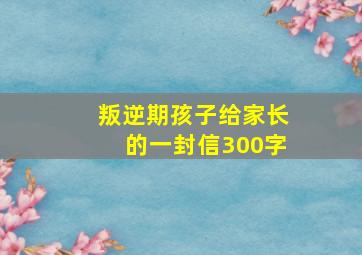 叛逆期孩子给家长的一封信300字