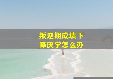 叛逆期成绩下降厌学怎么办