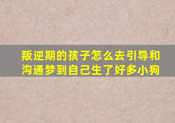 叛逆期的孩子怎么去引导和沟通梦到自己生了好多小狗